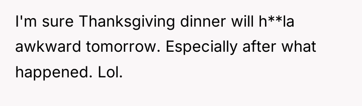 I'm sure Thanksgiving dinner will h**la awkward tomorrow. Especially after...