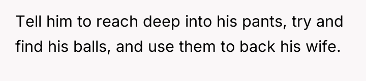 Tell him to reach deep into his pants, try and...