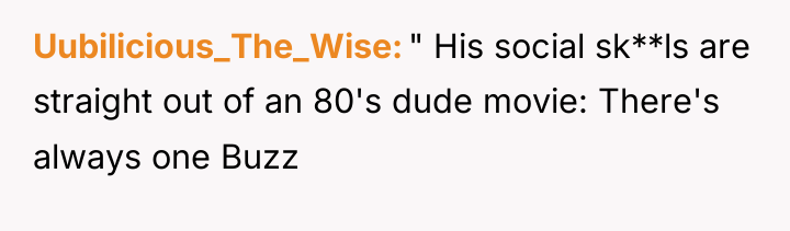 Uubilicious_The_Wise " His social sk**ls are straight out of an...