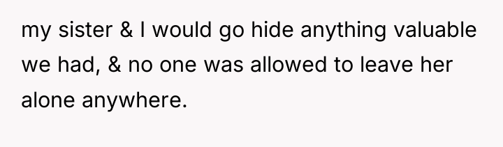 my sister & I would go hide anything valuable we...