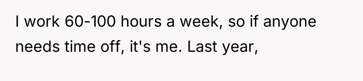 I work 60-100 hours a week, so if anyone needs...