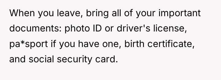 When you leave, bring all of your important documents: photo...
