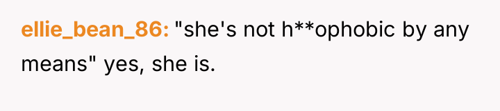 ellie_bean_86 "she's not h**ophobic by any means" yes, she is.