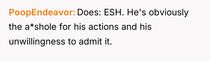 PoopEndeavor Does: ESH. He's obviously the a*shole for his actions...