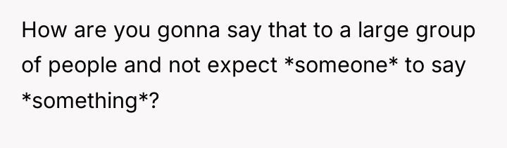How are you gonna say that to a large group...