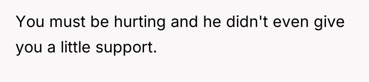 You must be hurting and he didn't even give you...