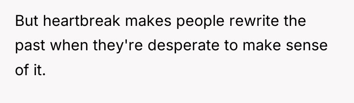 But heartbreak makes people rewrite the past when they're desperate...