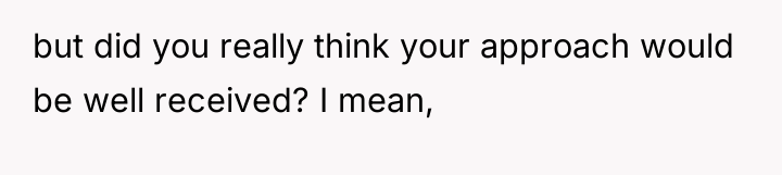 but did you really think your approach would be well...