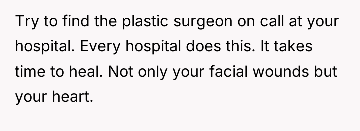Try to find the plastic surgeon on call at your...