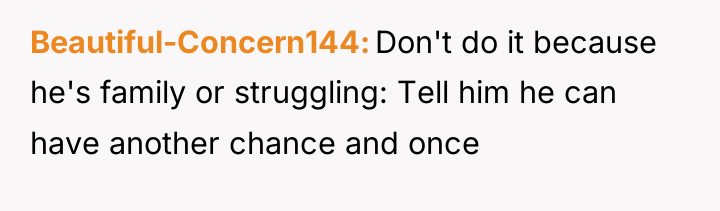 Beautiful-Concern144 Don't do it because he's family or struggling: Tell...