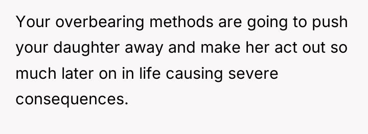 Your overbearing methods are going to push your daughter away...