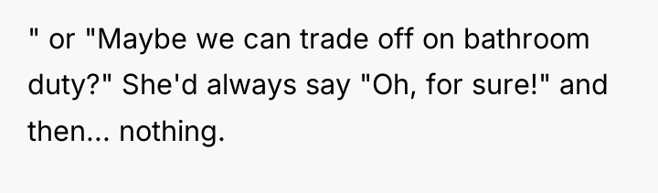 " or "Maybe we can trade off on bathroom duty?"...