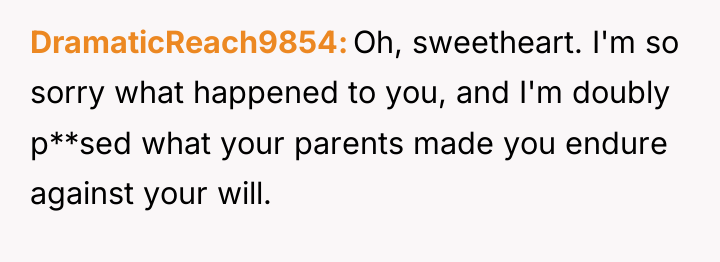 DramaticReach9854 Oh, sweetheart. I'm so sorry what happened to you,...