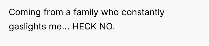 Coming from a family who constantly gaslights me... HECK NO.