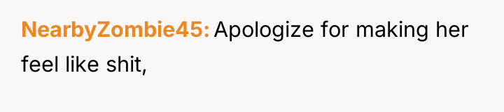 NearbyZombie45 Apologize for making her feel like shit,