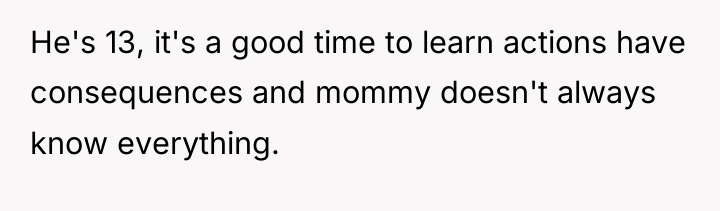 He's 13, it's a good time to learn actions have...