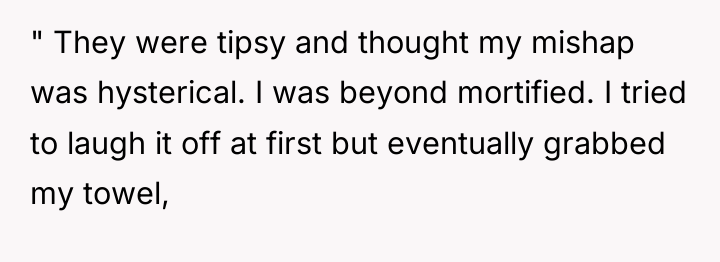 " They were tipsy and thought my mishap was hysterical....