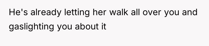 He's already letting her walk all over you and gaslighting...