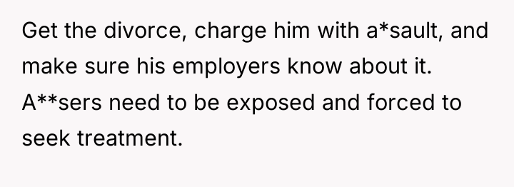 Get the divorce, charge him with a*sault, and make sure...
