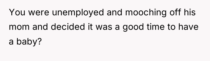 You were unemployed and mooching off his mom and decided...