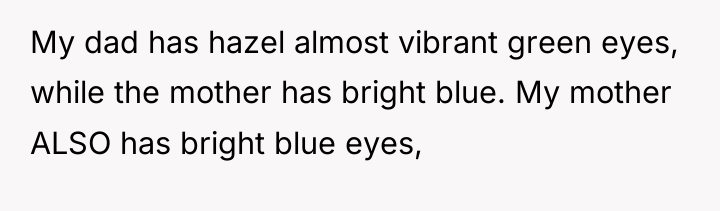 My dad has hazel almost vibrant green eyes, while the...