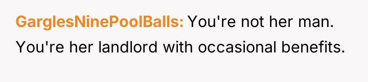 GarglesNinePoolBalls You're not her man. You're her landlord with occasional...