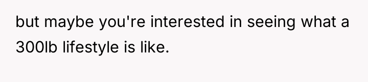 but maybe you're interested in seeing what a 300lb lifestyle...