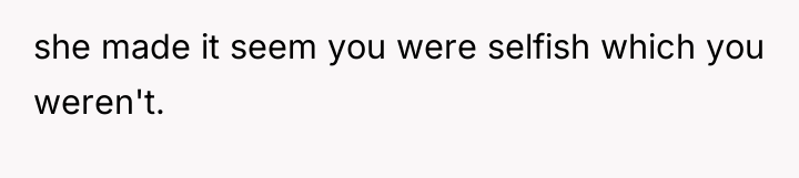 she made it seem you were selfish which you weren't.