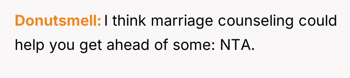 Donutsmell I think marriage counseling could help you get ahead...