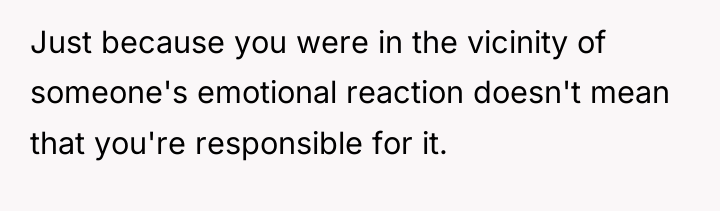 Just because you were in the vicinity of someone's emotional...