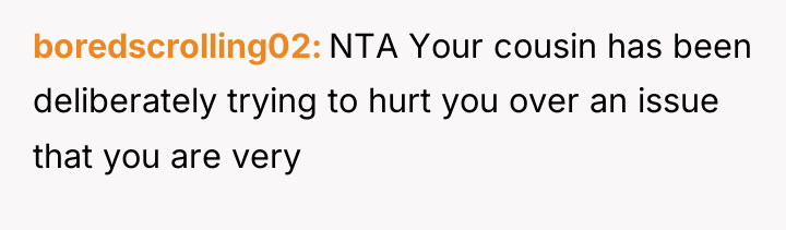 boredscrolling02 NTA Your cousin has been deliberately trying to hurt...