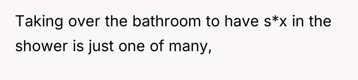 Taking over the bathroom to have s*x in the shower...
