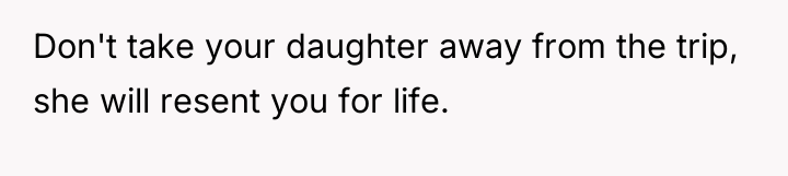 Don't take your daughter away from the trip, she will...