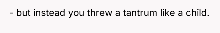 - but instead you threw a tantrum like a child.