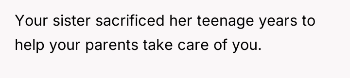 Your sister sacrificed her teenage years to help your parents...