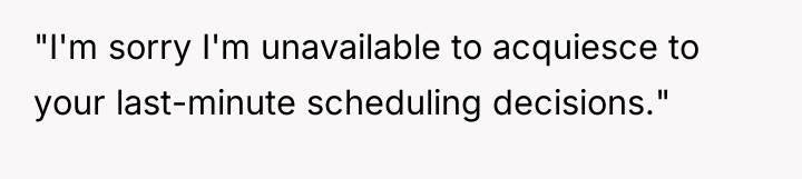 "I'm sorry I'm unavailable to acquiesce to your last-minute scheduling...