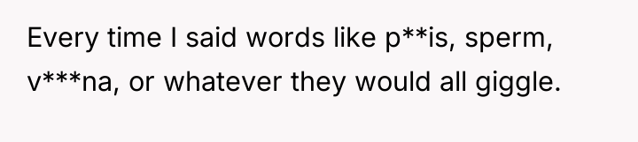 Every time I said words like p**is, sperm, v***na, or...