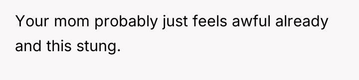 Your mom probably just feels awful already and this stung.