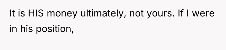 It is HIS money ultimately, not yours. If I were...