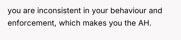 you are inconsistent in your behaviour and enforcement, which makes...