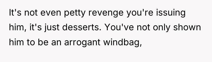 It's not even petty revenge you're issuing him, it's just...