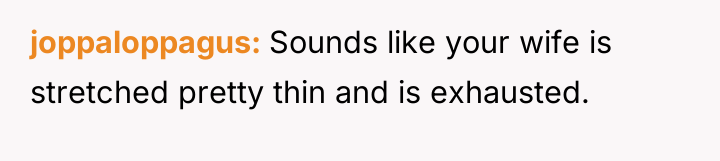 joppaloppagus Sounds like your wife is stretched pretty thin and...