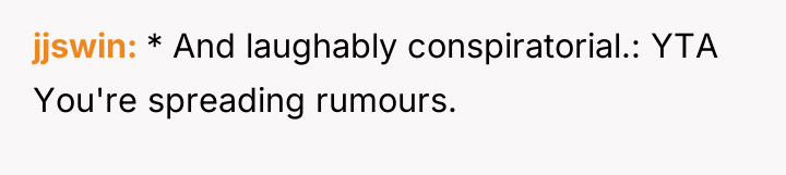 jjswin * And laughably conspiratorial.: YTA You're spreading rumours.