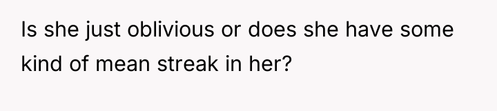 Is she just oblivious or does she have some kind...