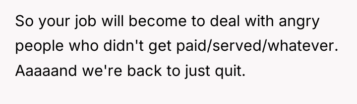 So your job will become to deal with angry people...