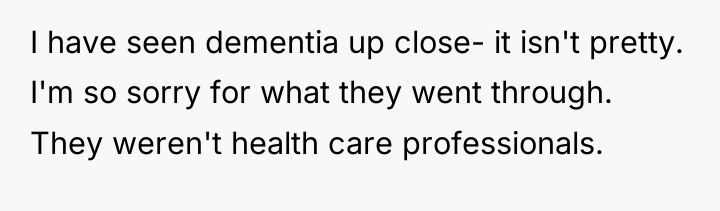 I have seen dementia up close- it isn't pretty. I'm...