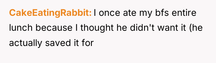 CakeEatingRabbit I once ate my bfs entire lunch because I...