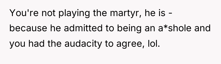You're not playing the martyr, he is - because he...