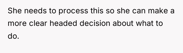 She needs to process this so she can make a...