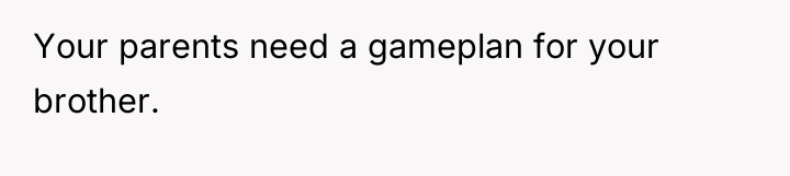 Your parents need a gameplan for your brother.